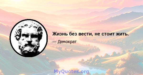 Жизнь без вести, не стоит жить.