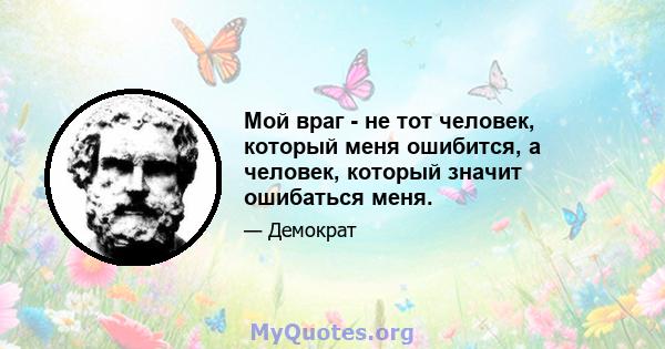 Мой враг - не тот человек, который меня ошибится, а человек, который значит ошибаться меня.