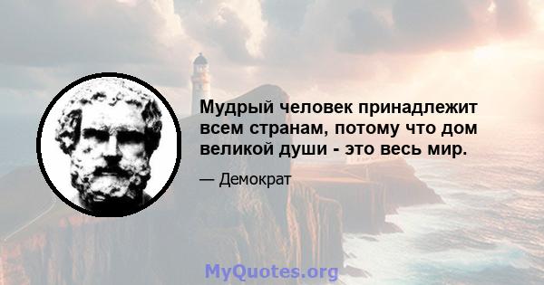 Мудрый человек принадлежит всем странам, потому что дом великой души - это весь мир.