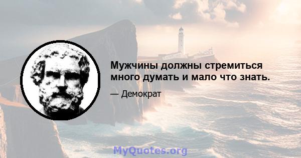 Мужчины должны стремиться много думать и мало что знать.