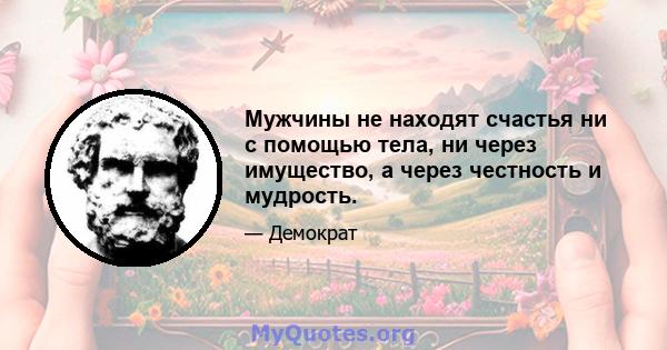 Мужчины не находят счастья ни с помощью тела, ни через имущество, а через честность и мудрость.