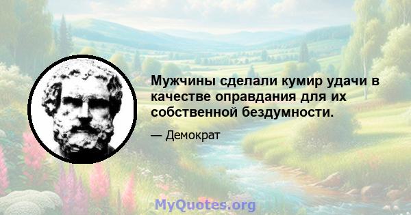 Мужчины сделали кумир удачи в качестве оправдания для их собственной бездумности.