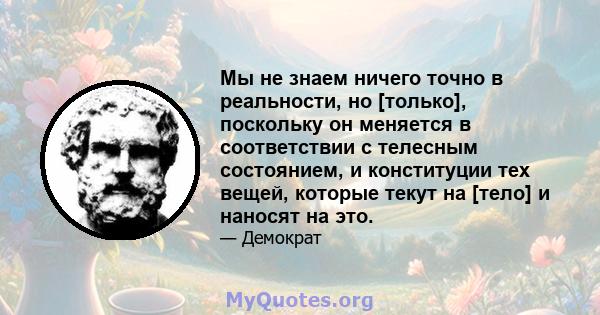 Мы не знаем ничего точно в реальности, но [только], поскольку он меняется в соответствии с телесным состоянием, и конституции тех вещей, которые текут на [тело] и наносят на это.