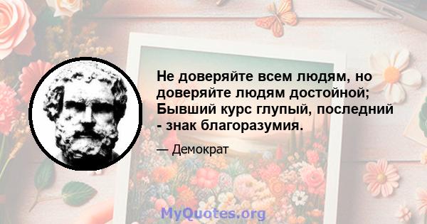 Не доверяйте всем людям, но доверяйте людям достойной; Бывший курс глупый, последний - знак благоразумия.