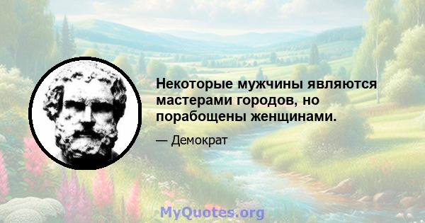 Некоторые мужчины являются мастерами городов, но порабощены женщинами.