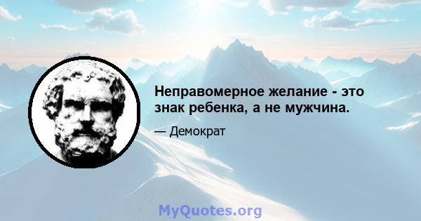 Неправомерное желание - это знак ребенка, а не мужчина.