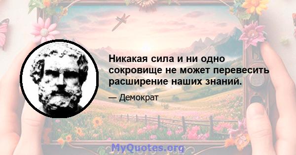 Никакая сила и ни одно сокровище не может перевесить расширение наших знаний.