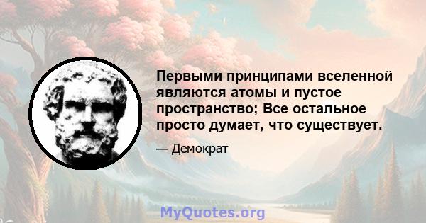 Первыми принципами вселенной являются атомы и пустое пространство; Все остальное просто думает, что существует.