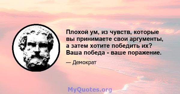 Плохой ум, из чувств, которые вы принимаете свои аргументы, а затем хотите победить их? Ваша победа - ваше поражение.