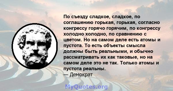 По съезду сладкое, сладкое, по соглашению горькая, горькая, согласно конгрессу горячо горячим, по конгрессу холодно холодно, по сравнению с цветом. Но на самом деле есть атомы и пустота. То есть объекты смысла должны