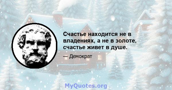 Счастье находится не в владениях, а не в золоте, счастье живет в душе.