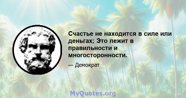 Счастье не находится в силе или деньгах; Это лежит в правильности и многосторонности.