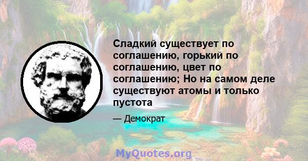 Сладкий существует по соглашению, горький по соглашению, цвет по соглашению; Но на самом деле существуют атомы и только пустота