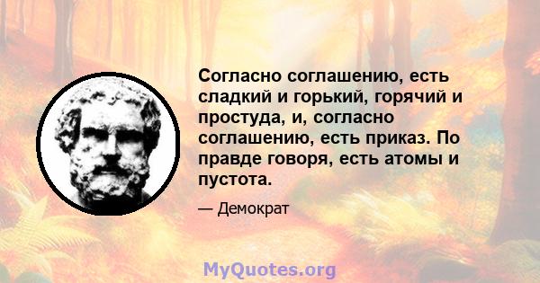 Согласно соглашению, есть сладкий и горький, горячий и простуда, и, согласно соглашению, есть приказ. По правде говоря, есть атомы и пустота.