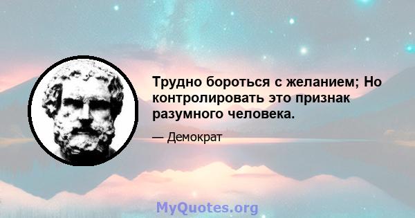 Трудно бороться с желанием; Но контролировать это признак разумного человека.