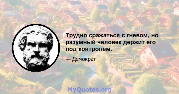 Трудно сражаться с гневом, но разумный человек держит его под контролем.