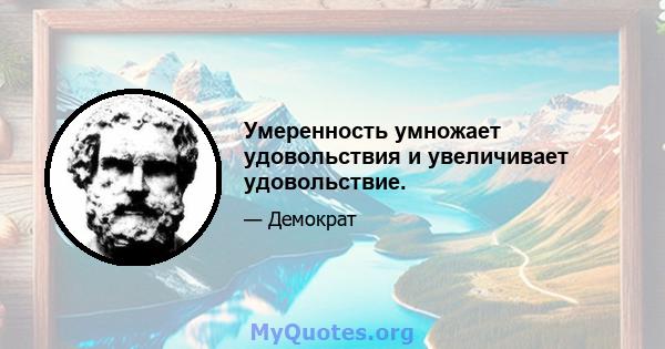 Умеренность умножает удовольствия и увеличивает удовольствие.