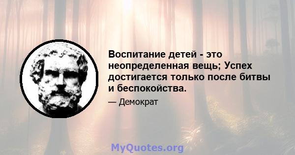 Воспитание детей - это неопределенная вещь; Успех достигается только после битвы и беспокойства.