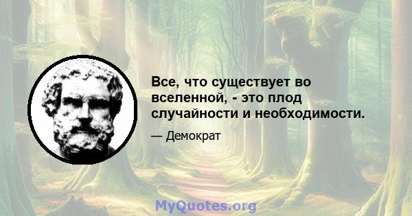 Все, что существует во вселенной, - это плод случайности и необходимости.