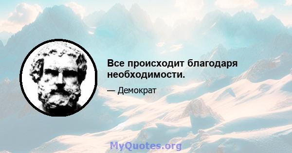 Все происходит благодаря необходимости.