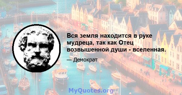 Вся земля находится в руке мудреца, так как Отец возвышенной души - вселенная.