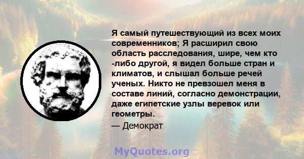 Я самый путешествующий из всех моих современников; Я расширил свою область расследования, шире, чем кто -либо другой, я видел больше стран и климатов, и слышал больше речей ученых. Никто не превзошел меня в составе