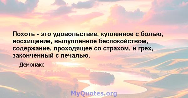 Похоть - это удовольствие, купленное с болью, восхищение, вылупленное беспокойством, содержание, проходящее со страхом, и грех, законченный с печалью.