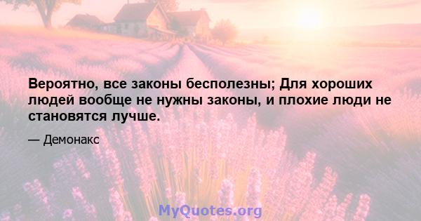 Вероятно, все законы бесполезны; Для хороших людей вообще не нужны законы, и плохие люди не становятся лучше.