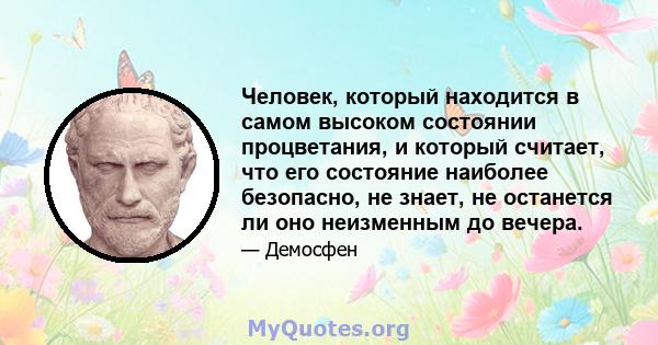 Человек, который находится в самом высоком состоянии процветания, и который считает, что его состояние наиболее безопасно, не знает, не останется ли оно неизменным до вечера.