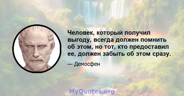 Человек, который получил выгоду, всегда должен помнить об этом, но тот, кто предоставил ее, должен забыть об этом сразу.