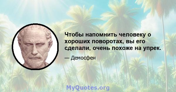 Чтобы напомнить человеку о хороших поворотах, вы его сделали, очень похоже на упрек.