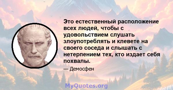 Это естественный расположение всех людей, чтобы с удовольствием слушать злоупотреблять и клевете на своего соседа и слышать с нетерпением тех, кто издает себя похвалы.