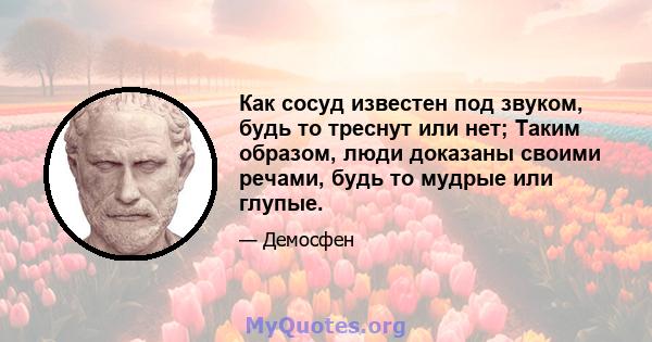 Как сосуд известен под звуком, будь то треснут или нет; Таким образом, люди доказаны своими речами, будь то мудрые или глупые.