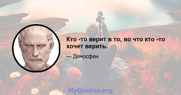 Кто -то верит в то, во что кто -то хочет верить.