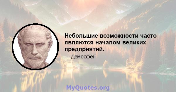 Небольшие возможности часто являются началом великих предприятий.