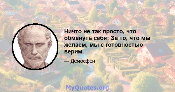 Ничто не так просто, что обмануть себя; За то, что мы желаем, мы с готовностью верим.