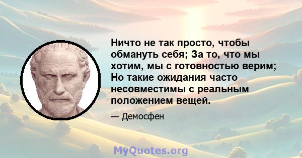 Ничто не так просто, чтобы обмануть себя; За то, что мы хотим, мы с готовностью верим; Но такие ожидания часто несовместимы с реальным положением вещей.