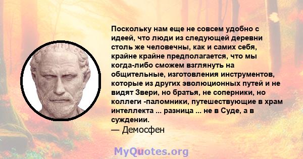 Поскольку нам еще не совсем удобно с идеей, что люди из следующей деревни столь же человечны, как и самих себя, крайне крайне предполагается, что мы когда-либо сможем взглянуть на общительные, изготовления инструментов, 