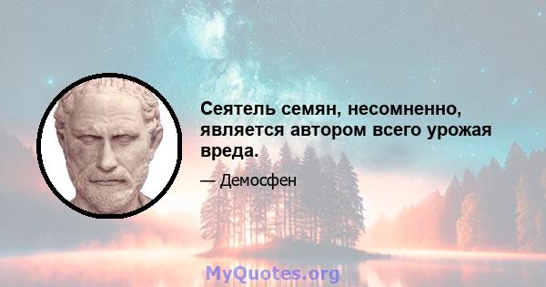 Сеятель семян, несомненно, является автором всего урожая вреда.