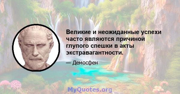 Великие и неожиданные успехи часто являются причиной глупого спешки в акты экстравагантности.