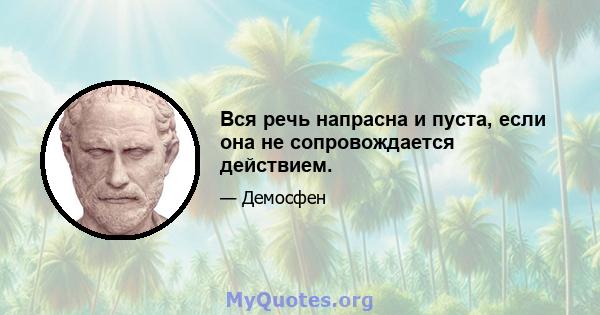 Вся речь напрасна и пуста, если она не сопровождается действием.