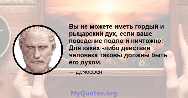 Вы не можете иметь гордый и рыцарский дух, если ваше поведение подло и ничтожно; Для каких -либо действий человека таковы должны быть его духом.