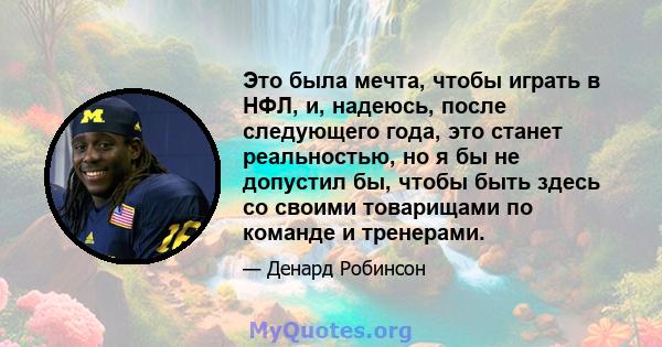 Это была мечта, чтобы играть в НФЛ, и, надеюсь, после следующего года, это станет реальностью, но я бы не допустил бы, чтобы быть здесь со своими товарищами по команде и тренерами.