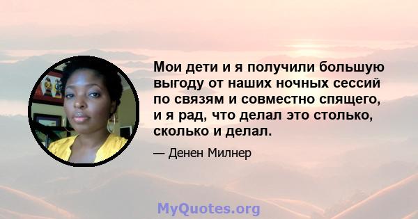 Мои дети и я получили большую выгоду от наших ночных сессий по связям и совместно спящего, и я рад, что делал это столько, сколько и делал.