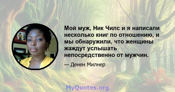 Мой муж, Ник Чилс и я написали несколько книг по отношению, и мы обнаружили, что женщины жаждут услышать непосредственно от мужчин.