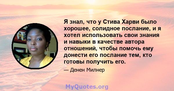 Я знал, что у Стива Харви было хорошее, солидное послание, и я хотел использовать свои знания и навыки в качестве автора отношений, чтобы помочь ему донести его послание тем, кто готовы получить его.