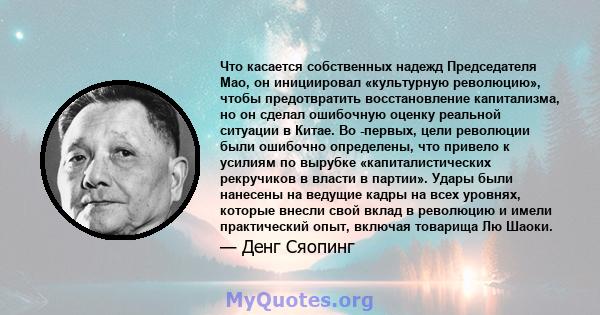 Что касается собственных надежд Председателя Мао, он инициировал «культурную революцию», чтобы предотвратить восстановление капитализма, но он сделал ошибочную оценку реальной ситуации в Китае. Во -первых, цели