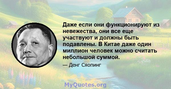 Даже если они функционируют из невежества, они все еще участвуют и должны быть подавлены. В Китае даже один миллион человек можно считать небольшой суммой.