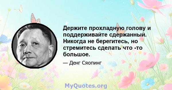 Держите прохладную голову и поддерживайте сдержанный. Никогда не берегитесь, но стремитесь сделать что -то большое.