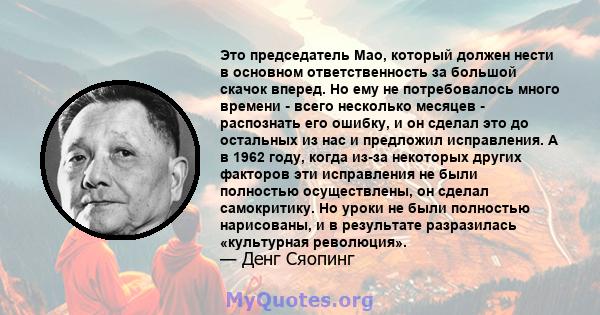 Это председатель Мао, который должен нести в основном ответственность за большой скачок вперед. Но ему не потребовалось много времени - всего несколько месяцев - распознать его ошибку, и он сделал это до остальных из